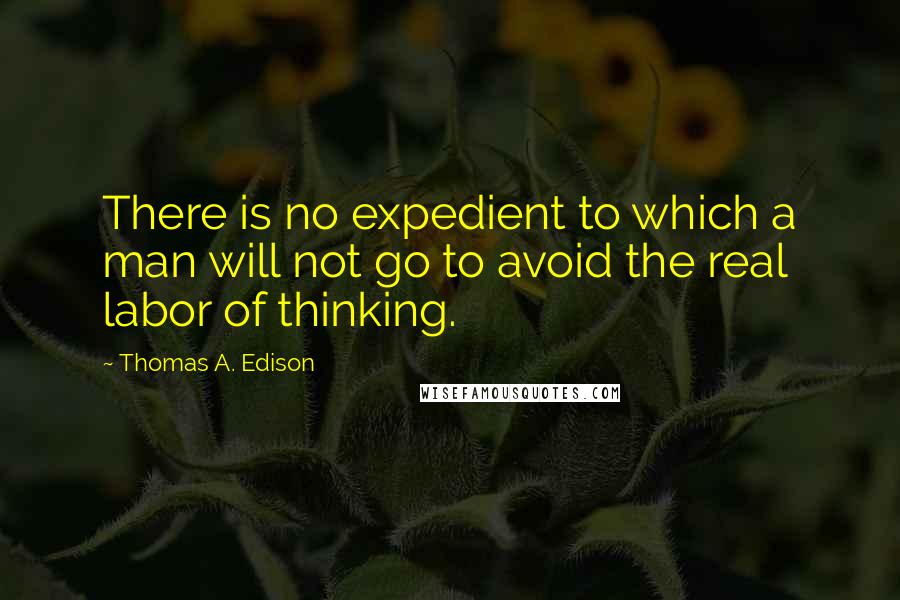 Thomas A. Edison Quotes: There is no expedient to which a man will not go to avoid the real labor of thinking.