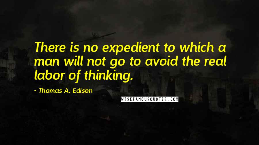 Thomas A. Edison Quotes: There is no expedient to which a man will not go to avoid the real labor of thinking.