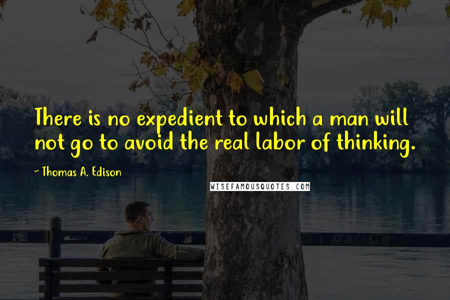 Thomas A. Edison Quotes: There is no expedient to which a man will not go to avoid the real labor of thinking.