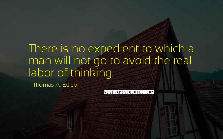 Thomas A. Edison Quotes: There is no expedient to which a man will not go to avoid the real labor of thinking.