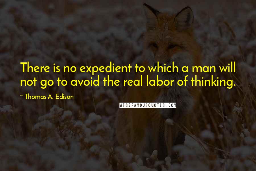 Thomas A. Edison Quotes: There is no expedient to which a man will not go to avoid the real labor of thinking.