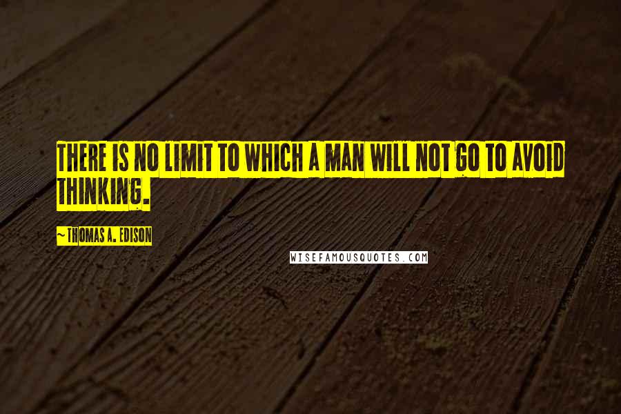 Thomas A. Edison Quotes: There is no limit to which a man will not go to avoid thinking.