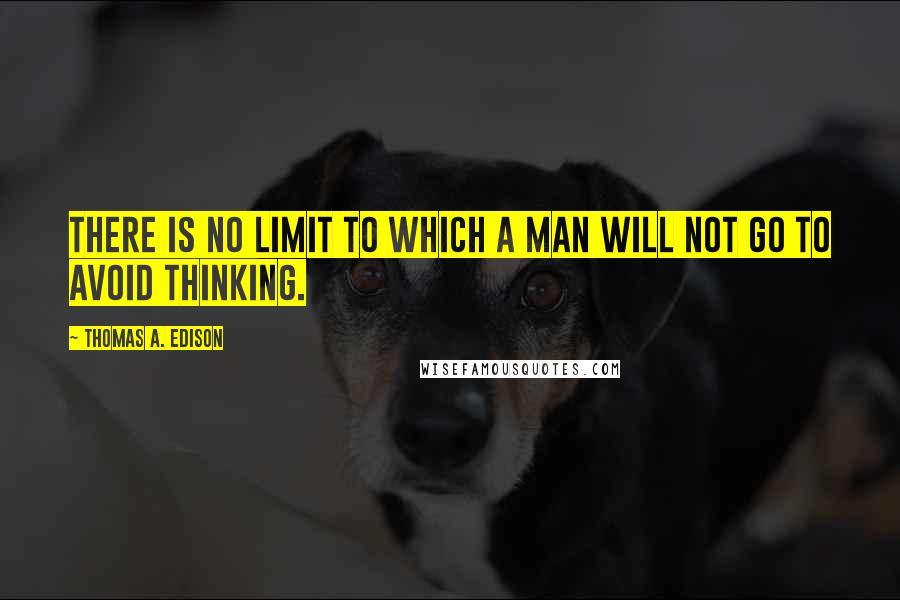 Thomas A. Edison Quotes: There is no limit to which a man will not go to avoid thinking.