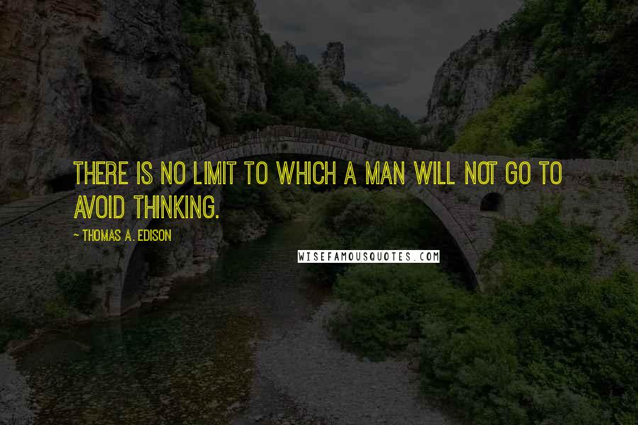 Thomas A. Edison Quotes: There is no limit to which a man will not go to avoid thinking.