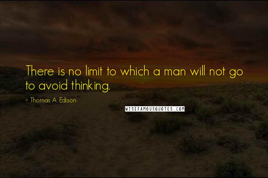 Thomas A. Edison Quotes: There is no limit to which a man will not go to avoid thinking.