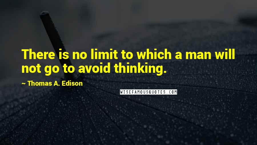 Thomas A. Edison Quotes: There is no limit to which a man will not go to avoid thinking.