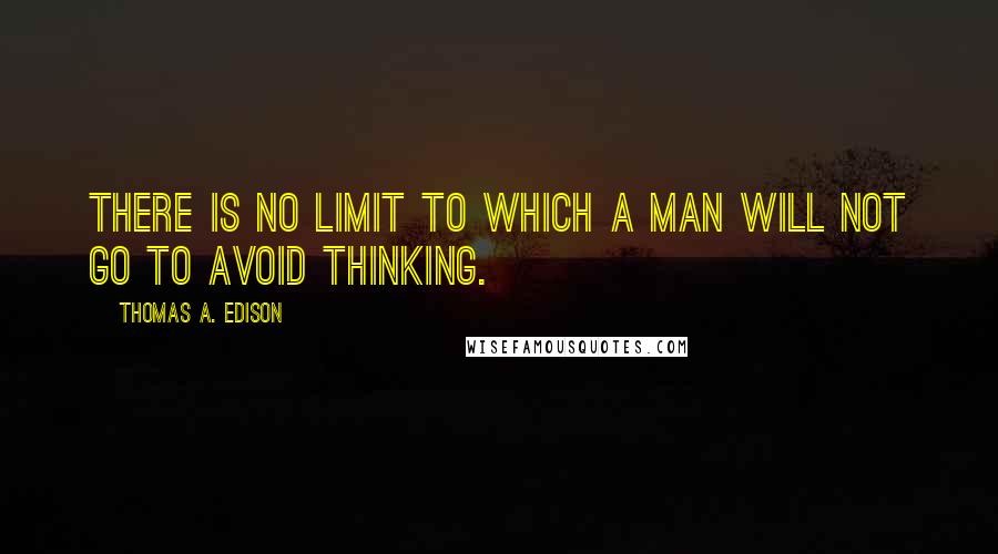 Thomas A. Edison Quotes: There is no limit to which a man will not go to avoid thinking.