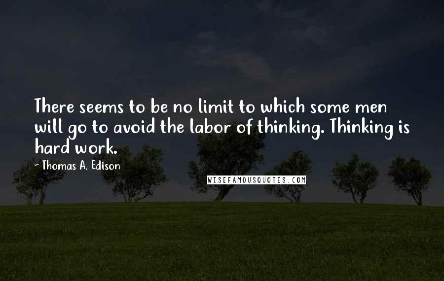 Thomas A. Edison Quotes: There seems to be no limit to which some men will go to avoid the labor of thinking. Thinking is hard work.