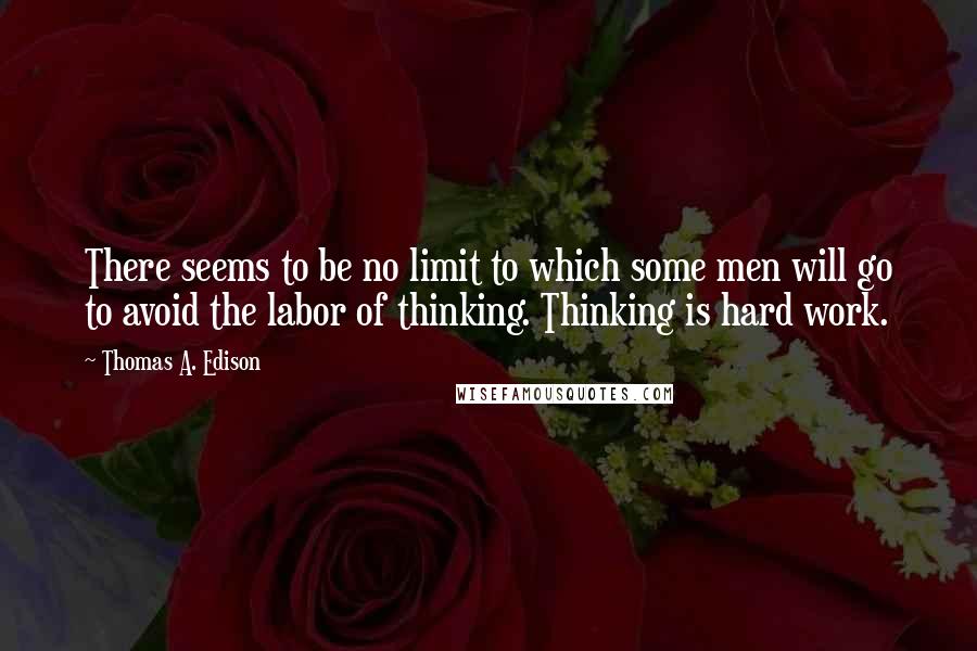 Thomas A. Edison Quotes: There seems to be no limit to which some men will go to avoid the labor of thinking. Thinking is hard work.