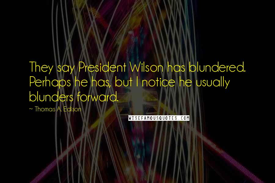 Thomas A. Edison Quotes: They say President Wilson has blundered. Perhaps he has, but I notice he usually blunders forward.