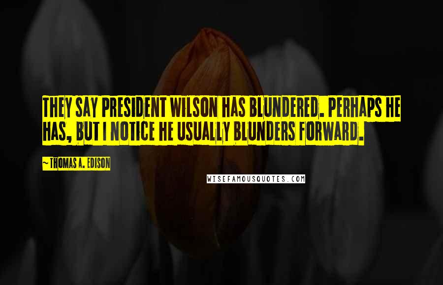 Thomas A. Edison Quotes: They say President Wilson has blundered. Perhaps he has, but I notice he usually blunders forward.
