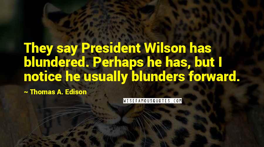 Thomas A. Edison Quotes: They say President Wilson has blundered. Perhaps he has, but I notice he usually blunders forward.