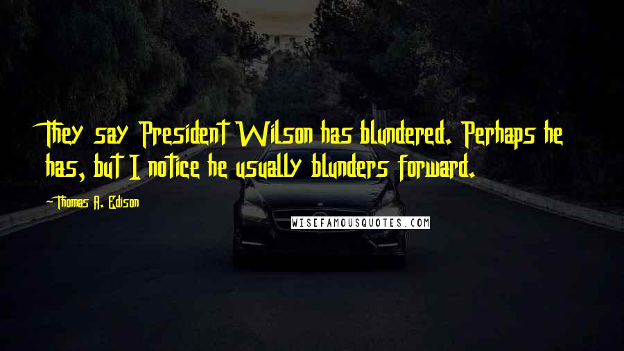 Thomas A. Edison Quotes: They say President Wilson has blundered. Perhaps he has, but I notice he usually blunders forward.