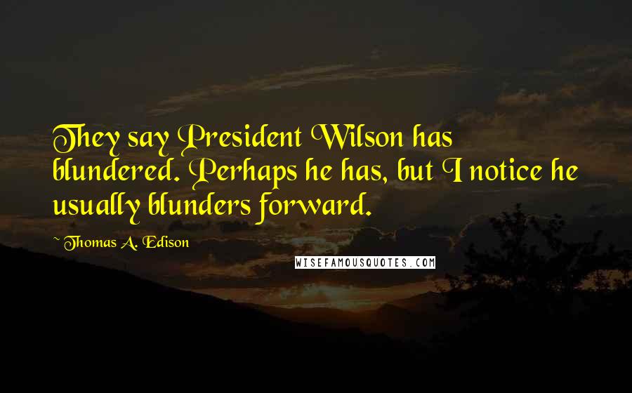Thomas A. Edison Quotes: They say President Wilson has blundered. Perhaps he has, but I notice he usually blunders forward.