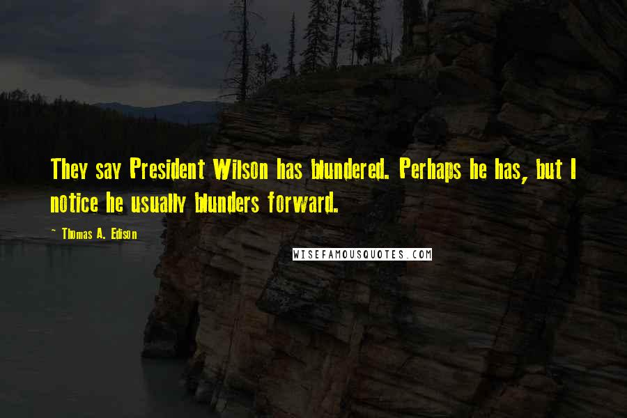 Thomas A. Edison Quotes: They say President Wilson has blundered. Perhaps he has, but I notice he usually blunders forward.