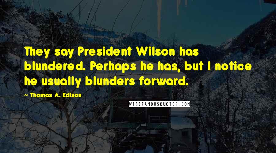 Thomas A. Edison Quotes: They say President Wilson has blundered. Perhaps he has, but I notice he usually blunders forward.