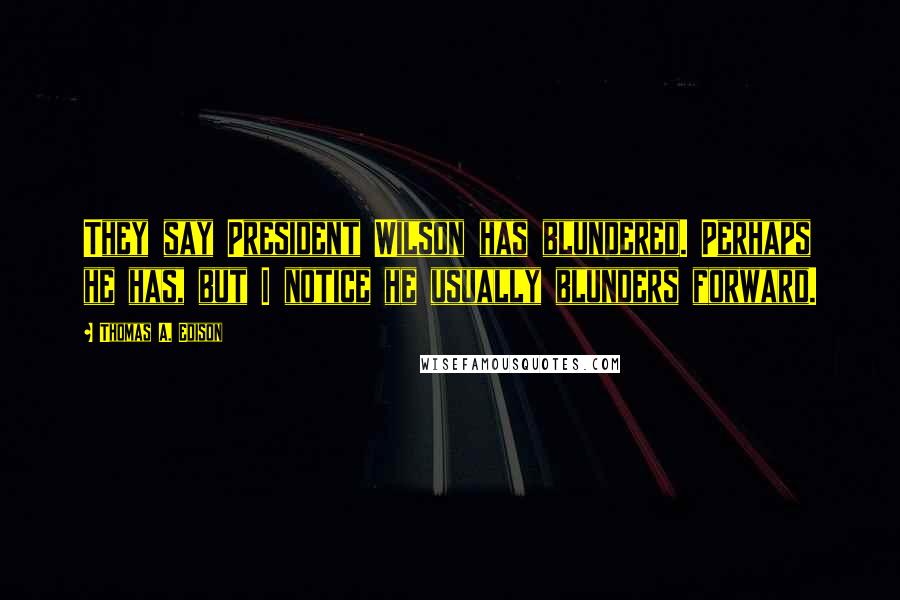 Thomas A. Edison Quotes: They say President Wilson has blundered. Perhaps he has, but I notice he usually blunders forward.