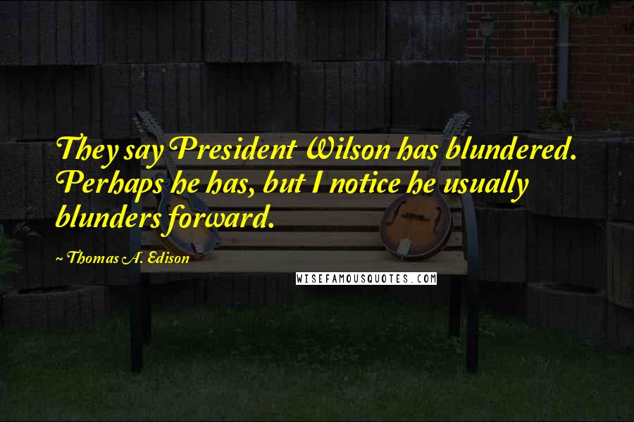 Thomas A. Edison Quotes: They say President Wilson has blundered. Perhaps he has, but I notice he usually blunders forward.