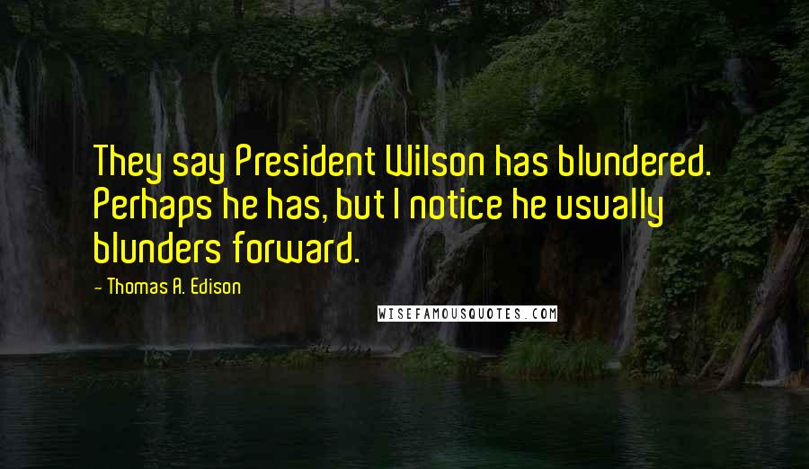 Thomas A. Edison Quotes: They say President Wilson has blundered. Perhaps he has, but I notice he usually blunders forward.