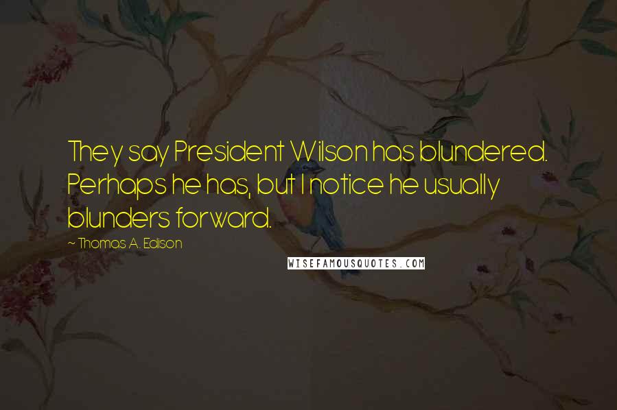 Thomas A. Edison Quotes: They say President Wilson has blundered. Perhaps he has, but I notice he usually blunders forward.