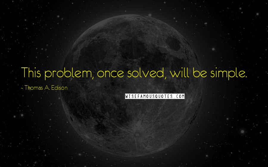 Thomas A. Edison Quotes: This problem, once solved, will be simple.