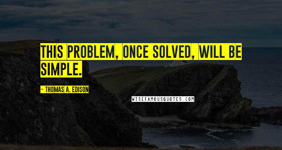 Thomas A. Edison Quotes: This problem, once solved, will be simple.