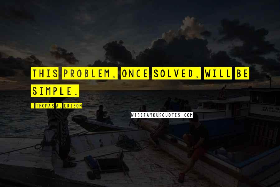 Thomas A. Edison Quotes: This problem, once solved, will be simple.