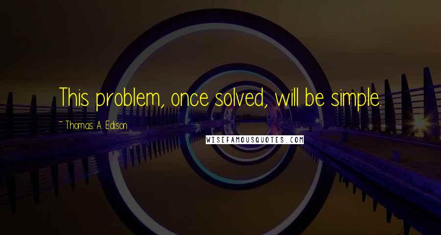 Thomas A. Edison Quotes: This problem, once solved, will be simple.