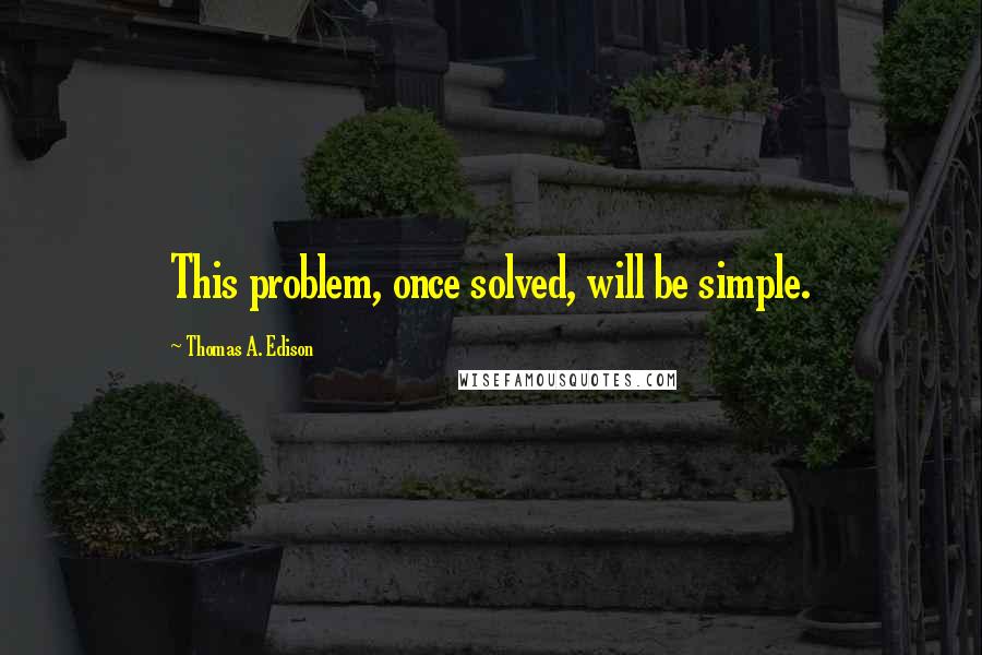 Thomas A. Edison Quotes: This problem, once solved, will be simple.