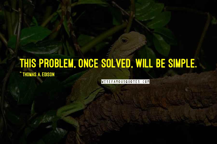 Thomas A. Edison Quotes: This problem, once solved, will be simple.