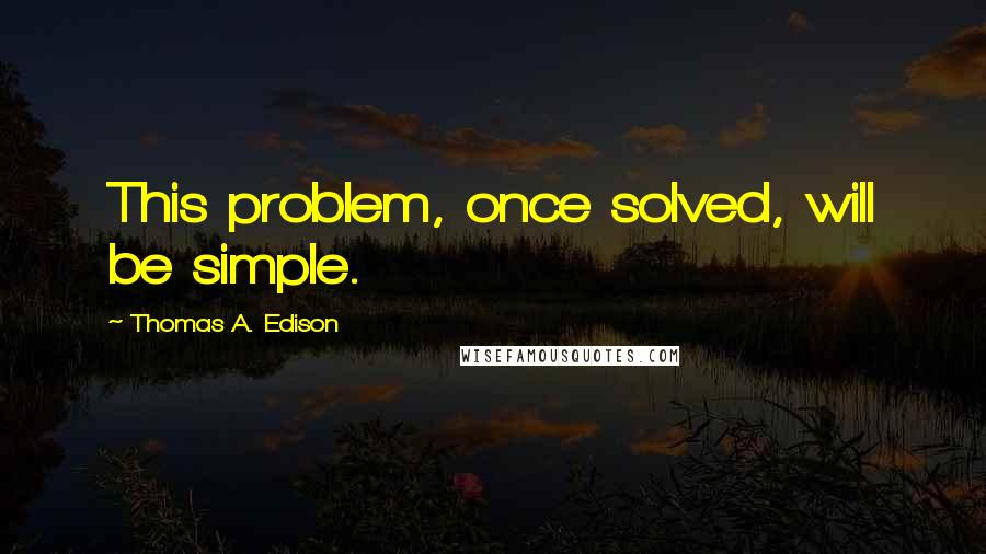 Thomas A. Edison Quotes: This problem, once solved, will be simple.