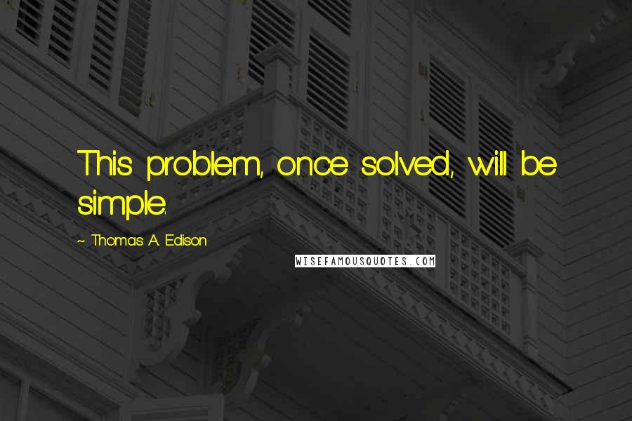 Thomas A. Edison Quotes: This problem, once solved, will be simple.