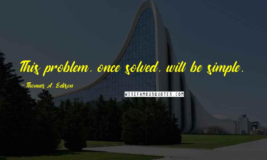 Thomas A. Edison Quotes: This problem, once solved, will be simple.