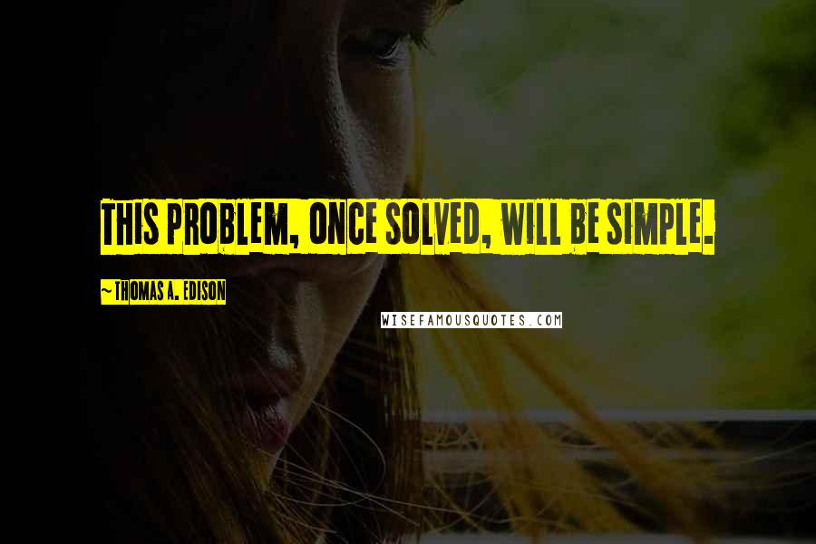 Thomas A. Edison Quotes: This problem, once solved, will be simple.