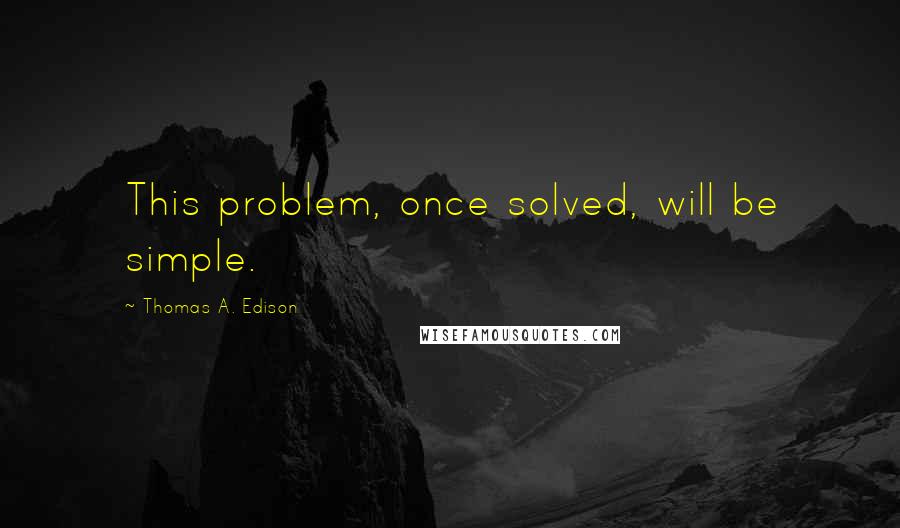 Thomas A. Edison Quotes: This problem, once solved, will be simple.