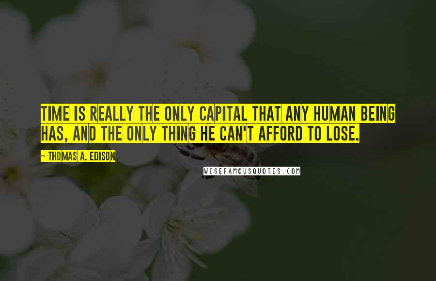 Thomas A. Edison Quotes: Time is really the only capital that any human being has, and the only thing he can't afford to lose.