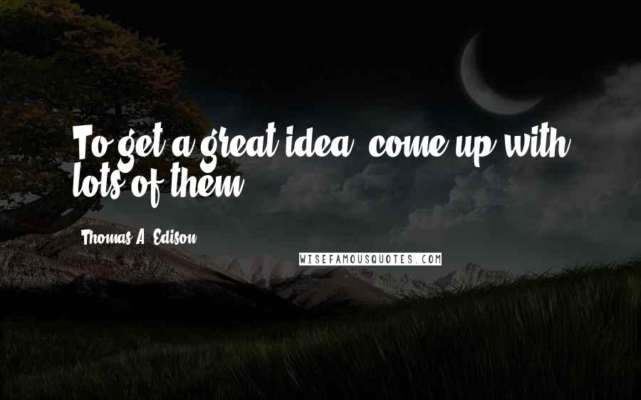 Thomas A. Edison Quotes: To get a great idea, come up with lots of them.