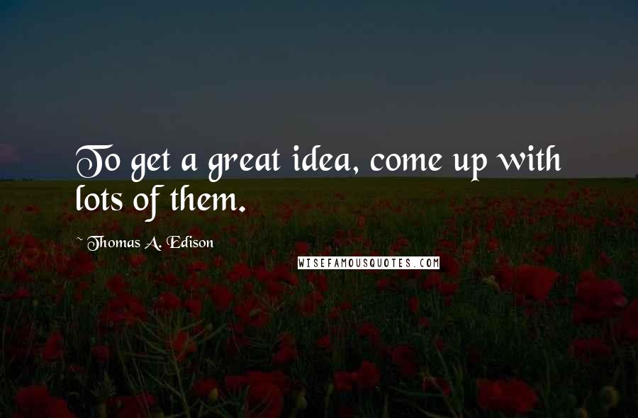 Thomas A. Edison Quotes: To get a great idea, come up with lots of them.