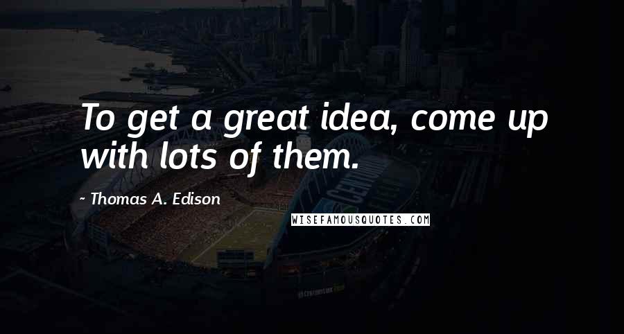 Thomas A. Edison Quotes: To get a great idea, come up with lots of them.