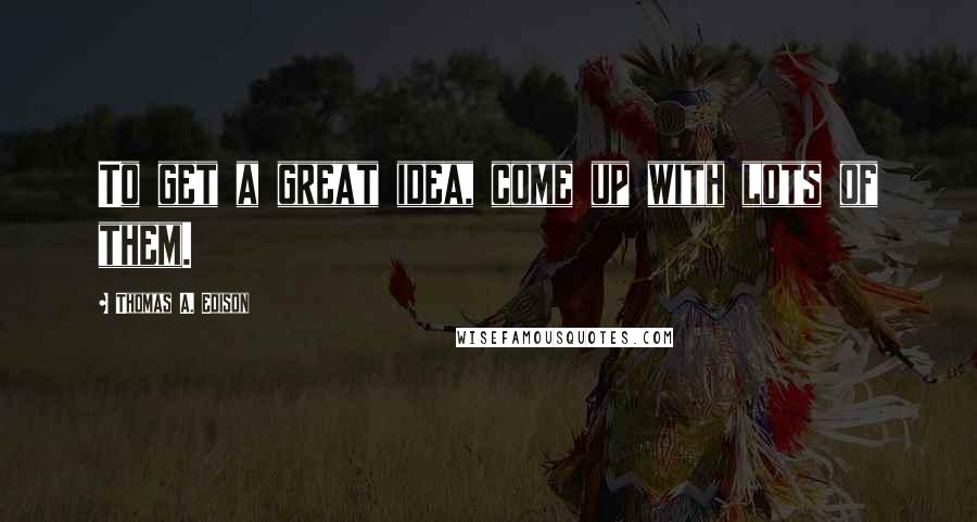 Thomas A. Edison Quotes: To get a great idea, come up with lots of them.