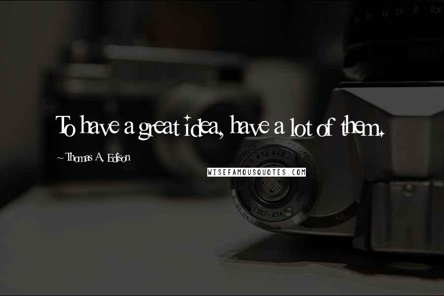 Thomas A. Edison Quotes: To have a great idea, have a lot of them.
