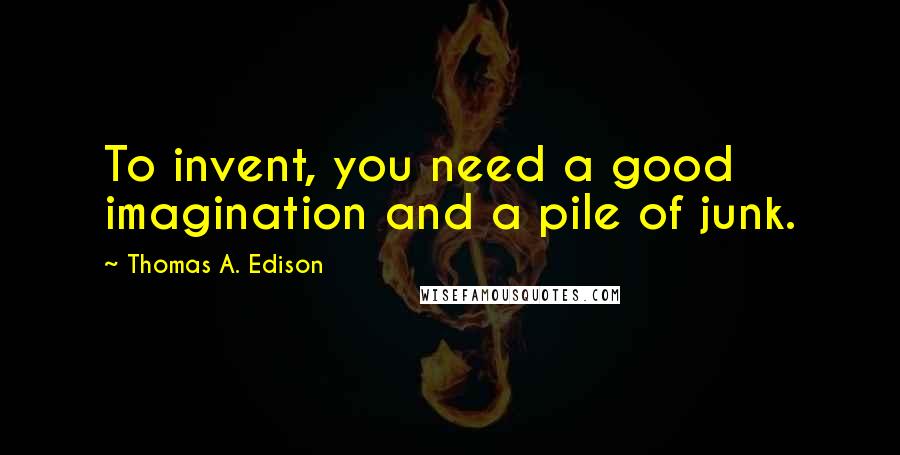 Thomas A. Edison Quotes: To invent, you need a good imagination and a pile of junk.