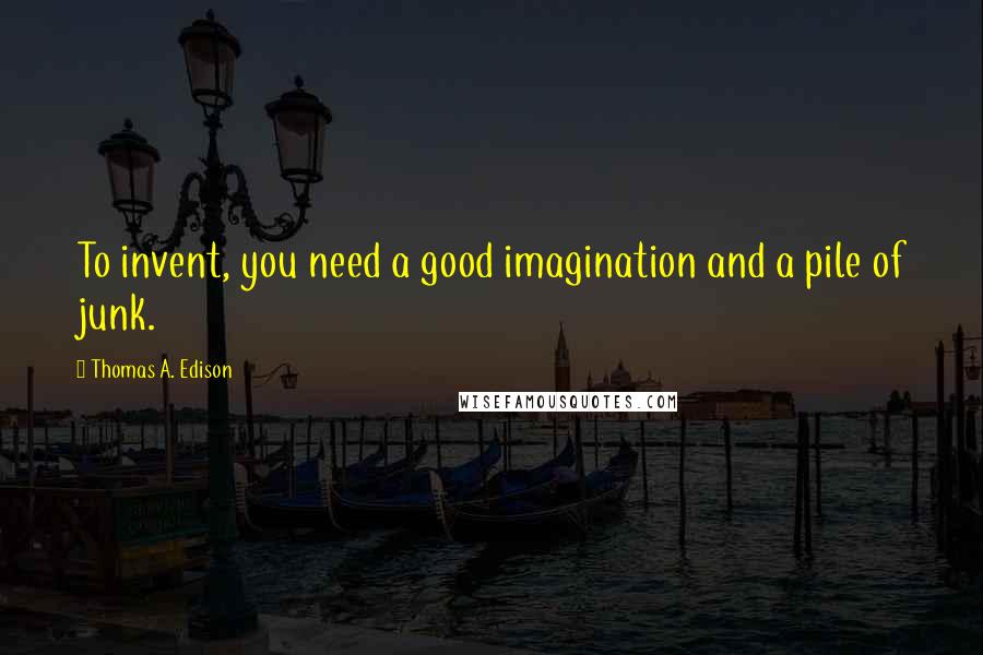 Thomas A. Edison Quotes: To invent, you need a good imagination and a pile of junk.