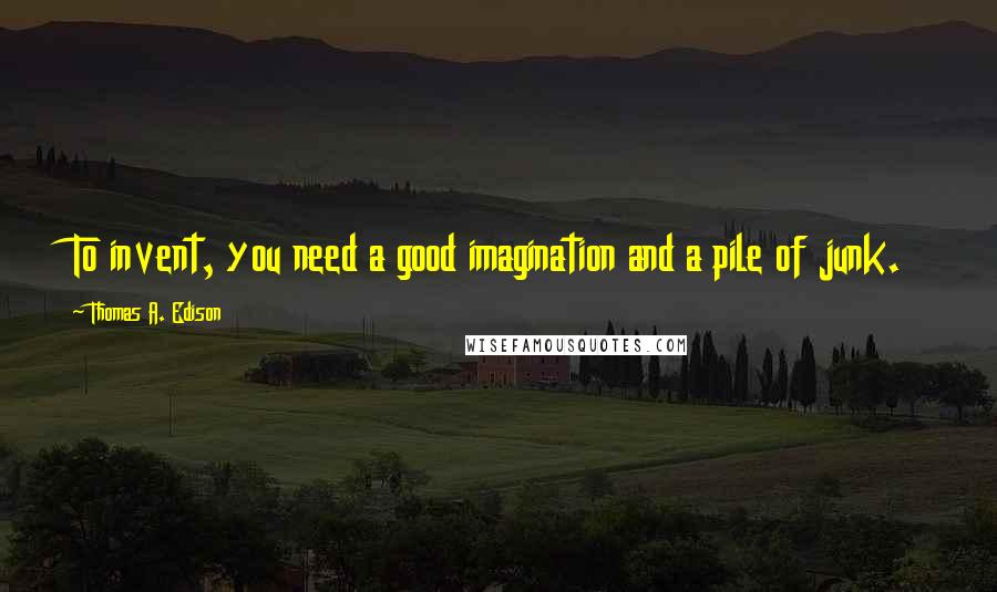 Thomas A. Edison Quotes: To invent, you need a good imagination and a pile of junk.