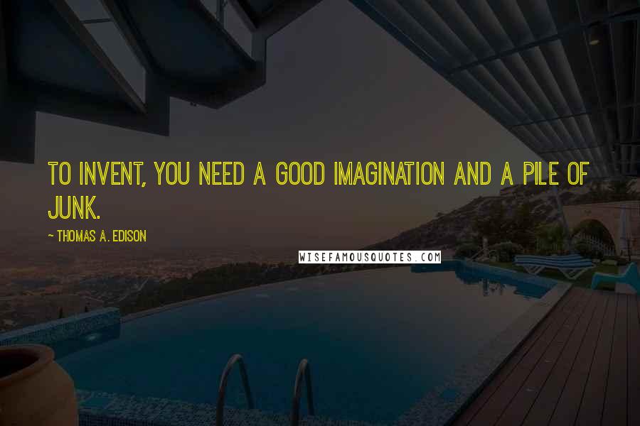 Thomas A. Edison Quotes: To invent, you need a good imagination and a pile of junk.