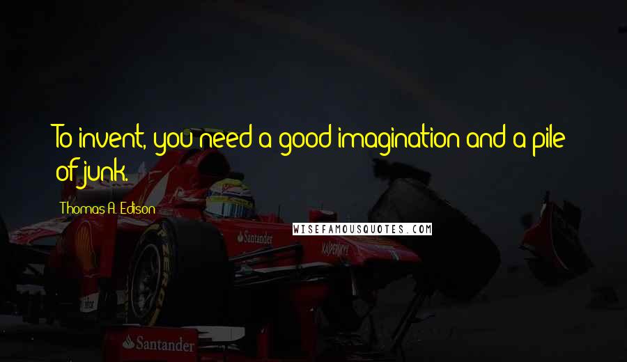 Thomas A. Edison Quotes: To invent, you need a good imagination and a pile of junk.