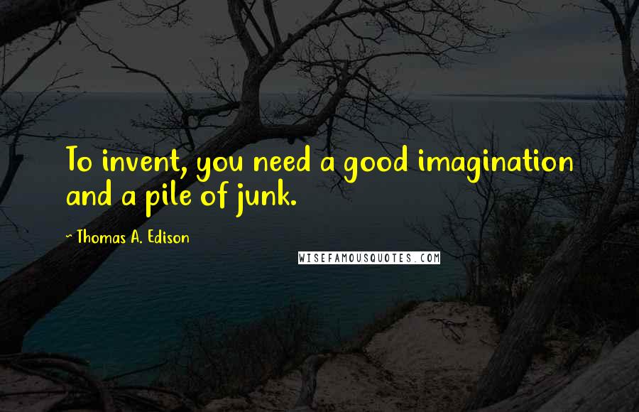 Thomas A. Edison Quotes: To invent, you need a good imagination and a pile of junk.