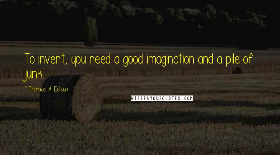 Thomas A. Edison Quotes: To invent, you need a good imagination and a pile of junk.