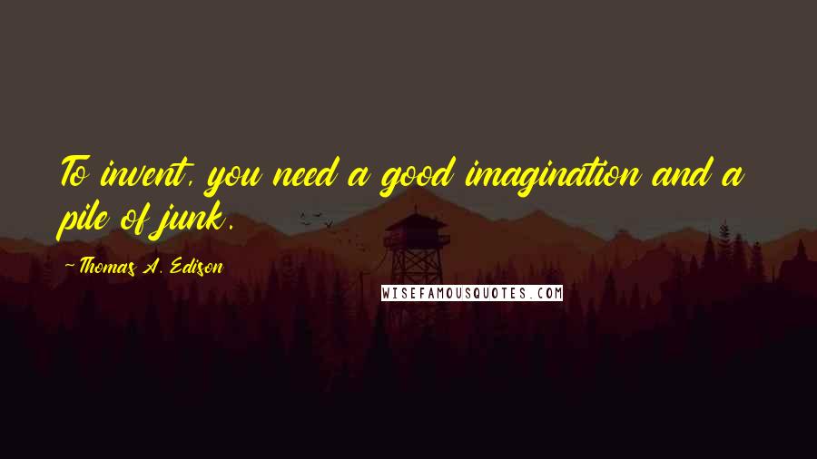 Thomas A. Edison Quotes: To invent, you need a good imagination and a pile of junk.