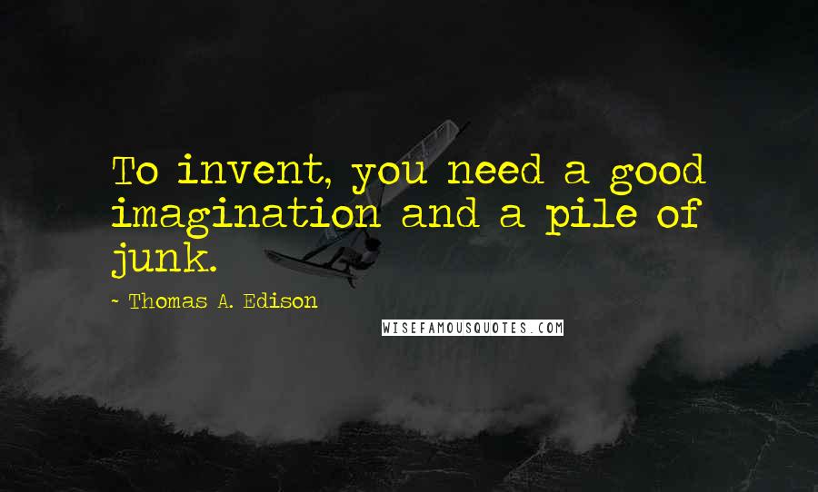 Thomas A. Edison Quotes: To invent, you need a good imagination and a pile of junk.